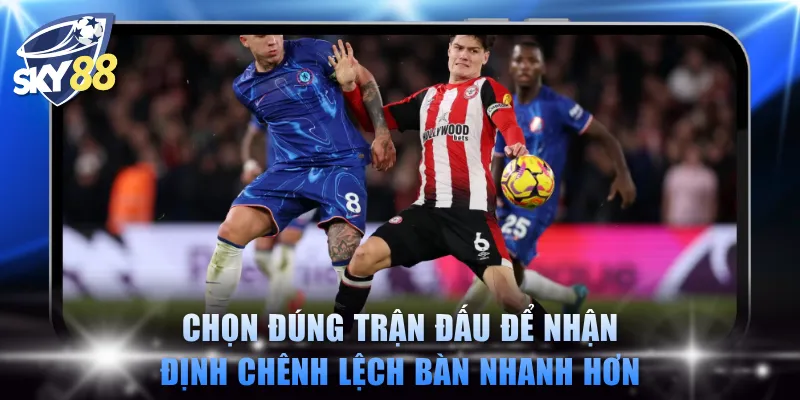 Chọn đúng trận đấu để nhận định chênh lệch bàn nhanh hơn